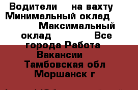 Водители BC на вахту. › Минимальный оклад ­ 60 000 › Максимальный оклад ­ 99 000 - Все города Работа » Вакансии   . Тамбовская обл.,Моршанск г.